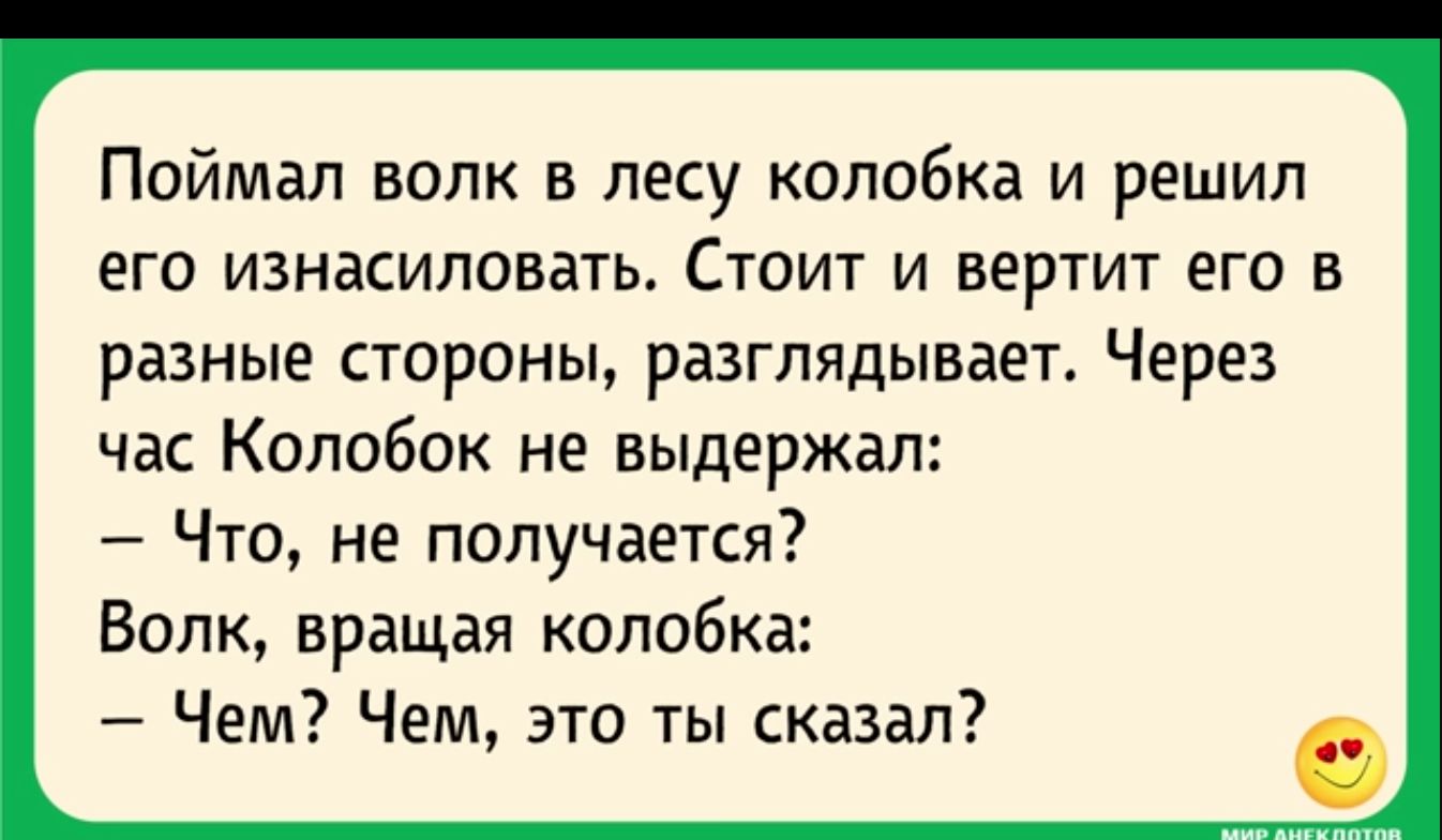 Поймал волк в лесу колобка и решил его изнасиловать Стоит и вертит его в разные стороны разглядывает Через час Колобок не выдержал Что не получается Волк вращая колобка Чем Чем это ты сказал
