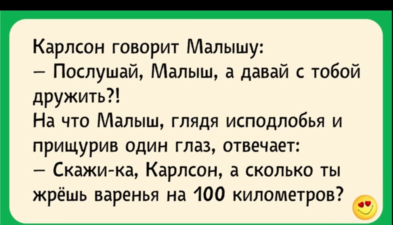 Карлсон говорит Малышу Послушай Малыш а давай с тобой дружить На что Малыш глядя исподлобья и прищурив один глаз отвечает Скажи ка Карлсон а сколько ты жрёшь варенья на 100 километров