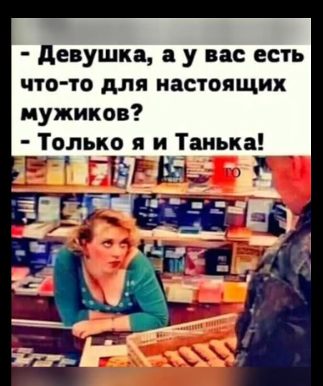 Девушка а у вас есть что то для настоящих мужиков Только я и Танька