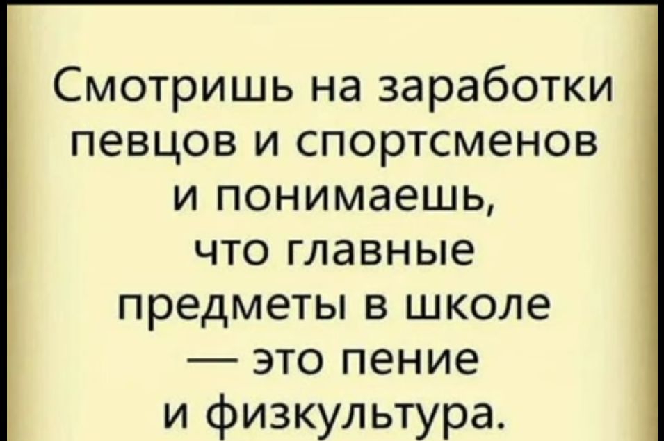 Смотришь на заработки певцов и спортсменов и понимаешь что главные предметы в школе это пение и физкультура