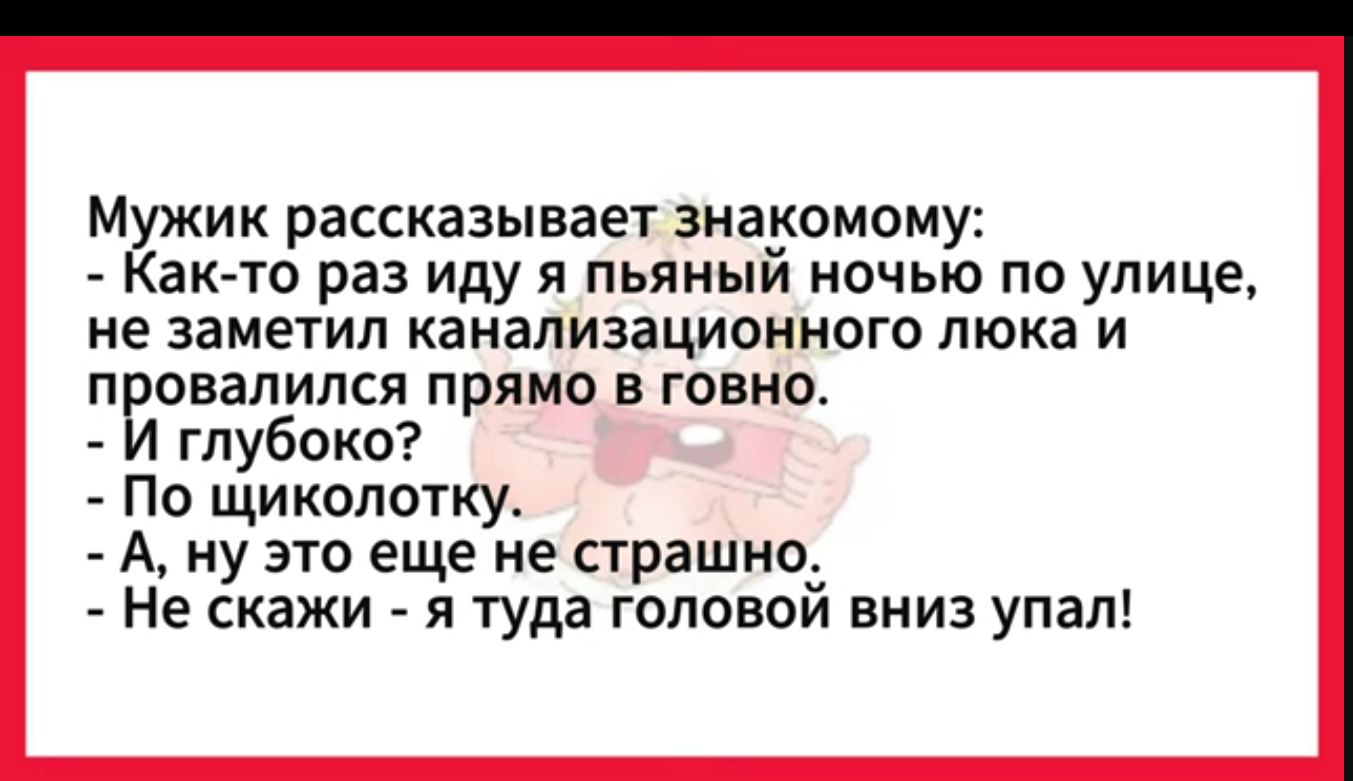 М ик рассказывает знакомому ак то раз иду я пьяный ночью по улице не заметил канализационного люка и провалился прямо в говно И глубоко По щиколотку А ну это еще не страшно Не скажи я туда головой вниз упал