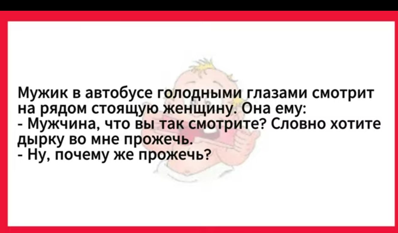 Мужик в автобусе голодными глазами смотрит на рядом стоящую женщину Она ему Мужчина что вы так смотрите Словно хотите дырку во мне прожечь Ну почему же прожечь