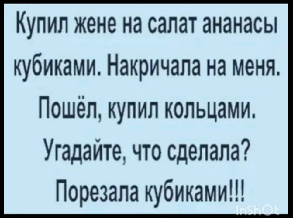 КУПИП жене на салат ананасы КУбИКМИ Накричапа на меня Пошёл купил кольцами Угадайте что сделала Порезала кубиками