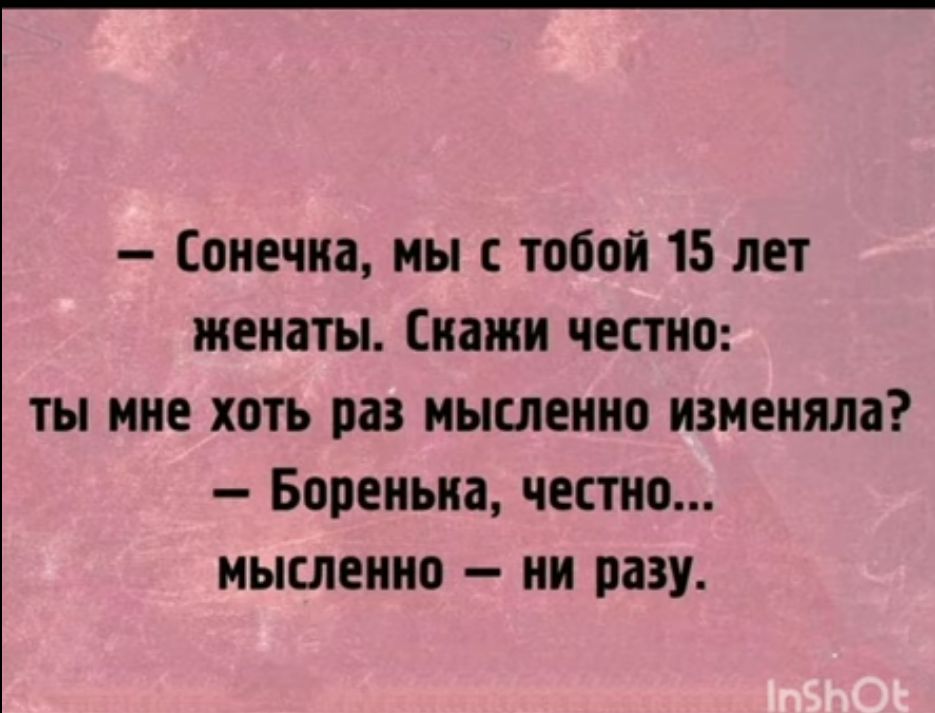 Сонечка мы с тобой 15 лет женаты Скажи честно ты мне хоть раз мысленно изменяла Боренька честно мысленно ни разу