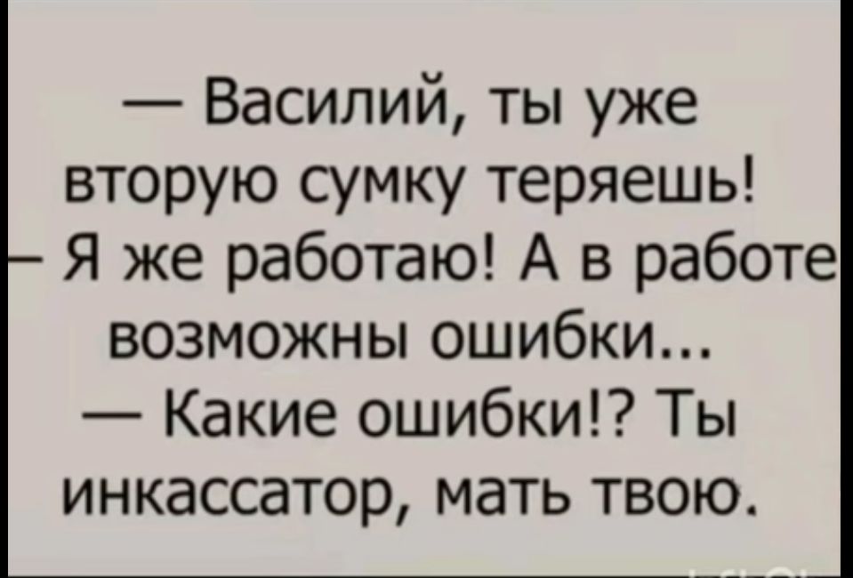 Василий ты уже вторую сумку теряешь Я же работаю А в работе возможны ошибки Какие ошибки Ты инкассатор мать твою