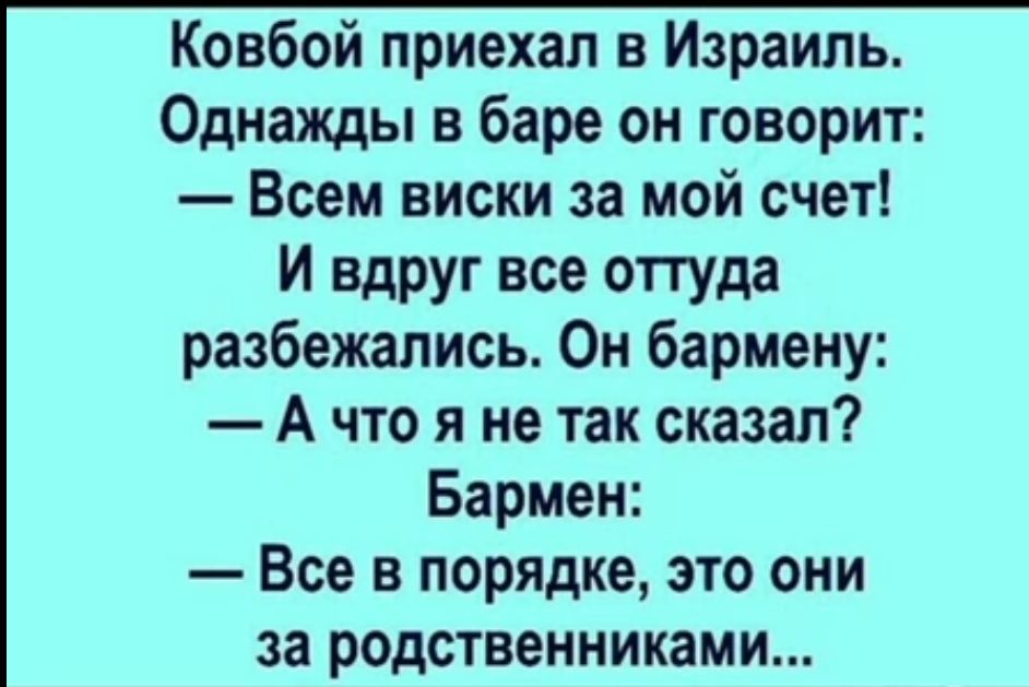 Ковбой приехал в Израиль Однажды в баре он говорит Всем виски за мой счет И вдруг все оттуда разбежались Он бармену Ачто я не так сказал Бармен Все в порядке это они за родственниками