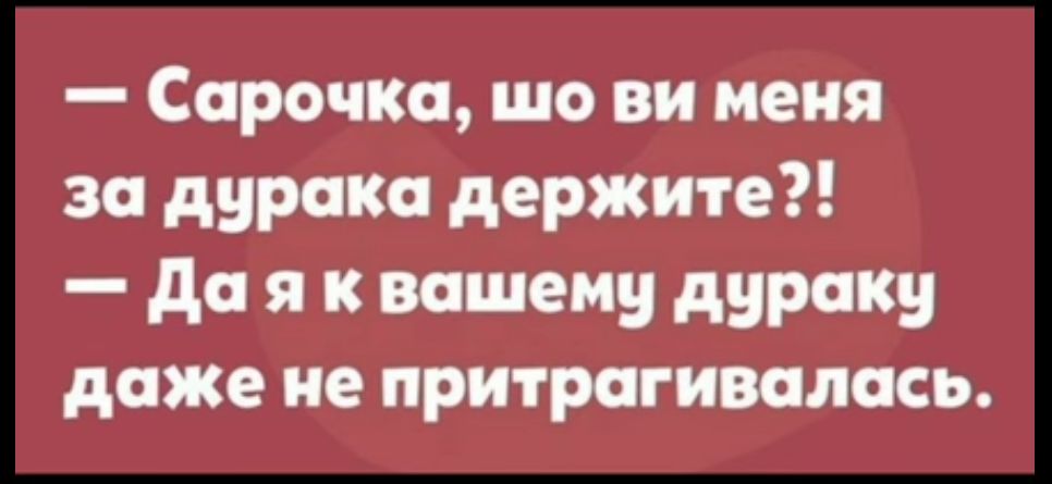 Сарочка шо ви меня за дурака держите Да я к вашему дураку даже не притрагивалась