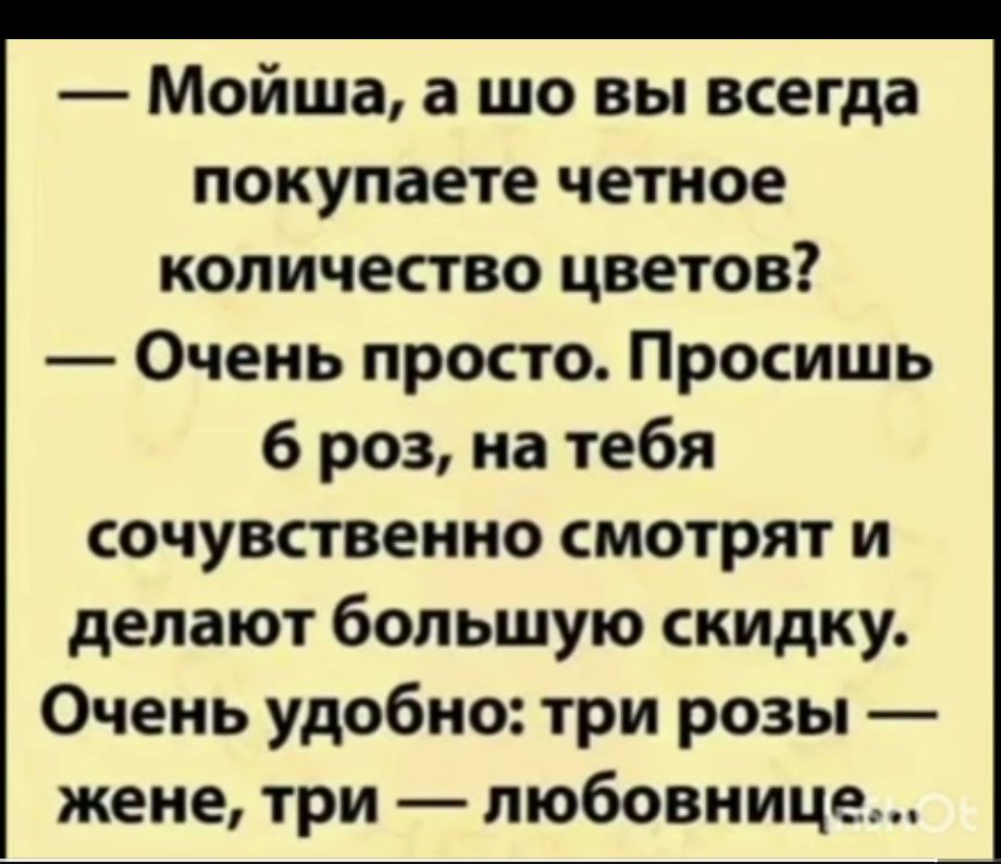 Мойша а шо вы всегда покупаете четное количество цветов Очень просто Просишь 6 роз на тебя сочувственно смотрят и делают большую скидку Очень удобно три розы жене три любовнице