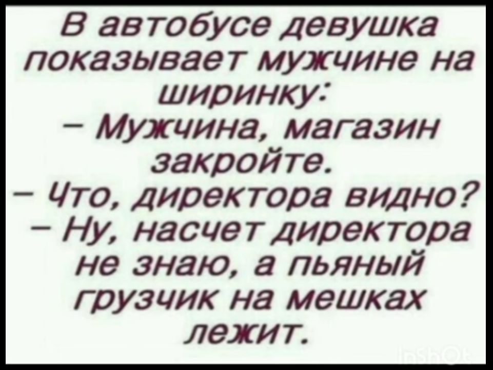 В автобусе девушка показывает мужчине на ширинку Мужчина магазин закройте Что директора видно Ну насчет директора не знаю а пьяный грузчик на мешках лежит