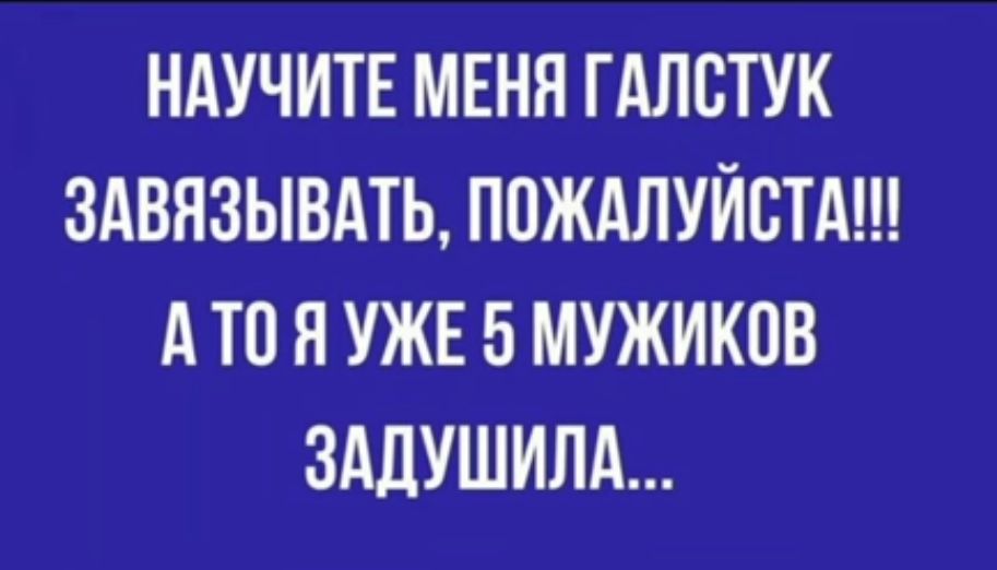 НАУЧИТЕ МЕНЯ ГАЛСТУК ЗАВЯЗЫВАТЬ ПОЖАЛУЙСТА АТОЯУЖЕ 5 МУЖИКОВ ЗАДУШИЛА