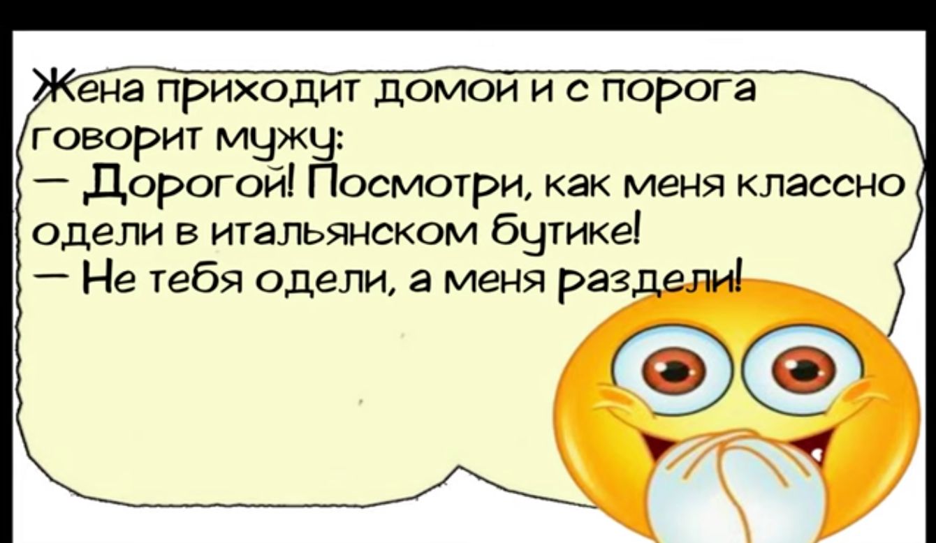 ена приходит домой и с порога говорит мчкН Дорогой Посмотри как меня классно одели в итальянском бутике Не тебя одели а меня раздели о