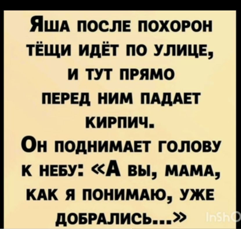 Яшал послЕ ПОХОРОН ТЁЩИ ИДЁТ ПО УЛИЦЕ И ТУТ ПРЯМО ПЕРЕД НИМ ПАДАЕТ КИРПИЧ Он поднимаЕТ головУ К НЕБУ А ВЫ МАМА КАК Я ПОНИМАЮ УЖЕ ДОБРАЛИСЬ