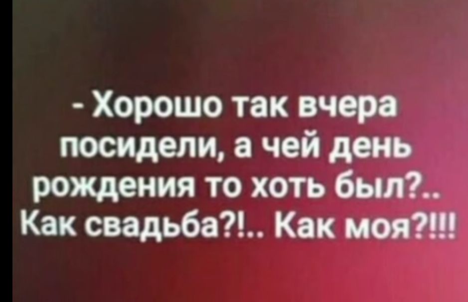 Хорошо так вчера посидели а чей день рождения то хоть был Как свадьба Как моя