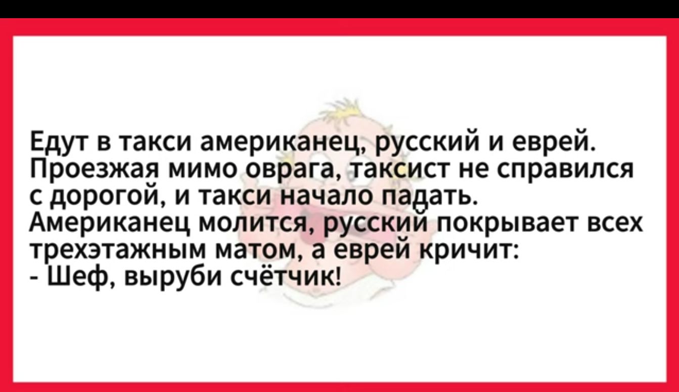 Едут в такси американец русский и еврей Проезжая мимо оврага таксист не справился с дорогой и такси начало падать Американец молится русский покрывает всех трехэтажным матом а еврей кричит Шеф выруби счётчик