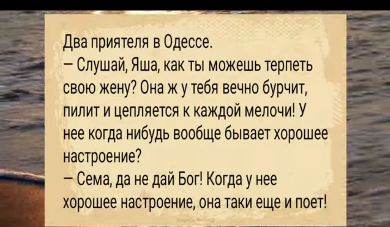 Два приятеля в Одессе Слушай Яша как ты можешь терпеть свою жену Она ж у тебя вечно бурчит пилит и цепляется к каждой мелочи У нее когда нибудь вообще бывает хорошее настроение Сема да не дай Бог Когда у нее Щрошее настроение она таки еще и поет