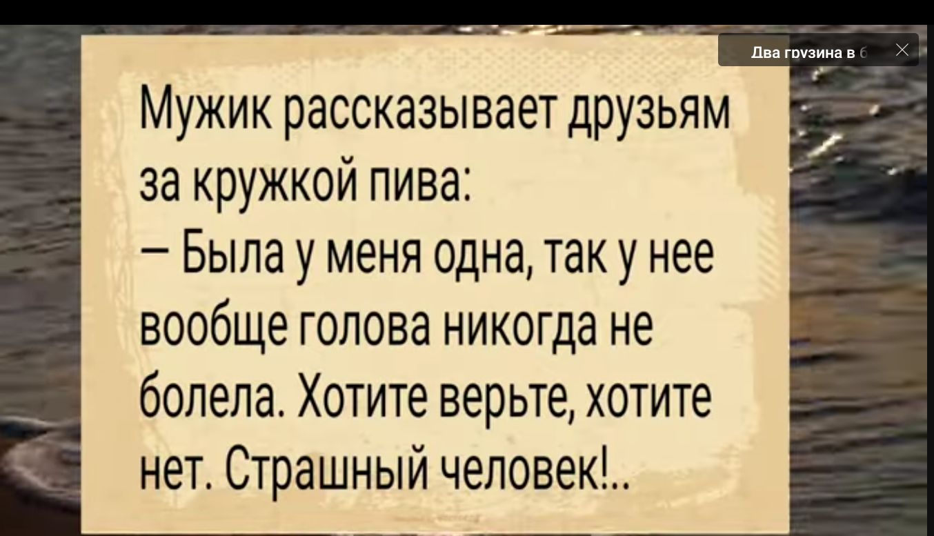 Мужик рассказывает друзьям за кружкой пива Была у меня одна так у нее вообще голова никогда не болела Хотите верьте хотите нет Страшный человек