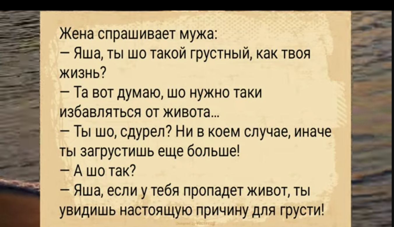 Жена спрашивает мужа Яша ты шо такой грустный как твоя жизнь Та вот думаю шо нужно таки избавляться от живота Ты шо сдурел Ни в коем случае иначе ты загрустишь еще больше Ашотак Яша если у тебя пропадет живот ты увидишь настоящую причину для грусти