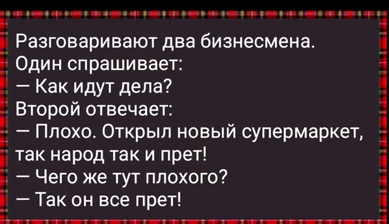 н ооы оеой кане оо оан ое ее аее ое оннн ао еь 3 Ё Разговаривают два бизнесмена Один спрашивает 3 Е Как идут дела Второй отвечает Н Плохо Открыл новый супермаркет 1 так народ так и прет я Е Чего же тут плохого 1 Так он все прет РтуУлвеа ооа аОНЕ ООНалипетти МОВ 1 о ченвь мец аоаа Па ГЕ оан Па ежеа е оо ТП