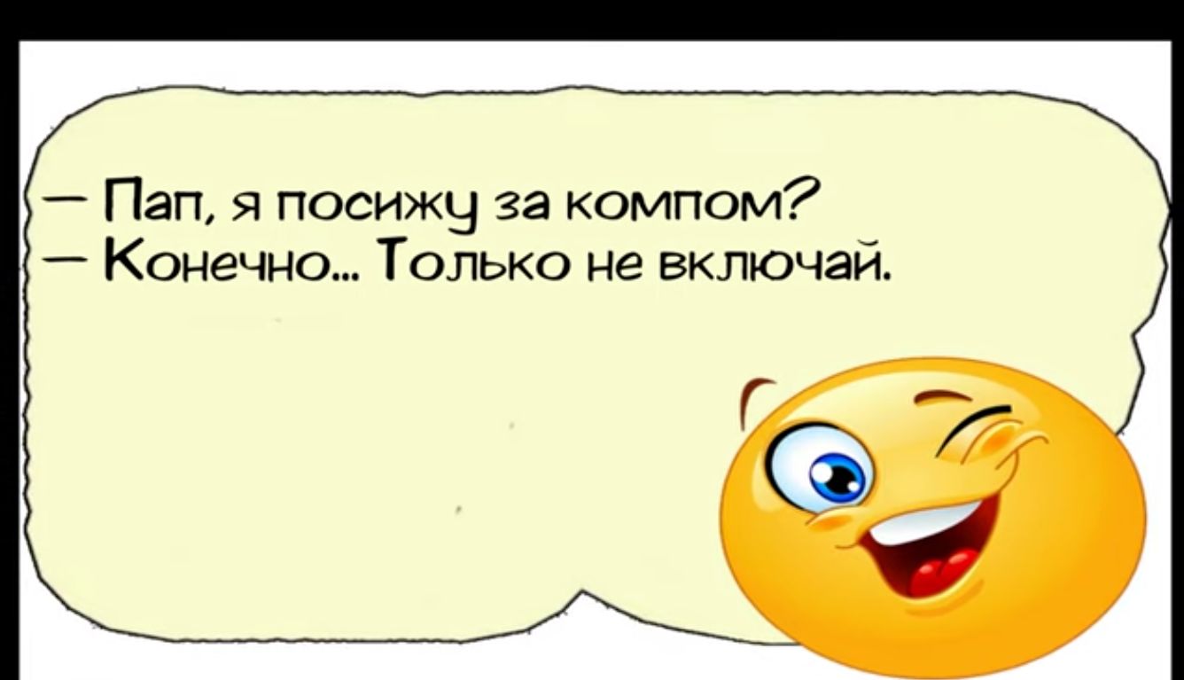 Пап я посижу за компом Конечно Только не еключай