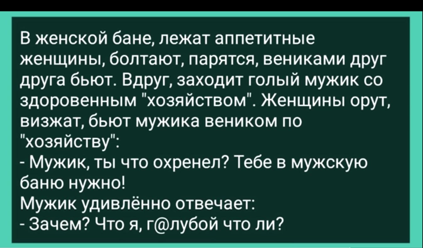 В женской бане лежат аппетитные женщины болтают парятся вениками друг друга бьют Вдруг заходит голый мужик со здоровенным хозяйством Женщины орут визжат бьют мужика веником по хозяйству Мужик ты что охренел Тебе в мужскую баню нужно Мужик удивлённо отвечает Зачем Что я глубой что ли