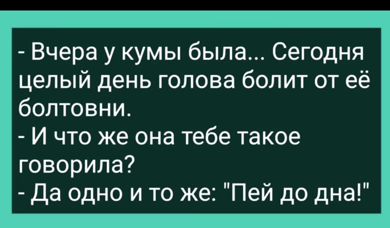 Вчера у кумы была Сегодня целый день голова болит от её болтовни И что же она тебе такое говорила Да одно и то же Пей до дна