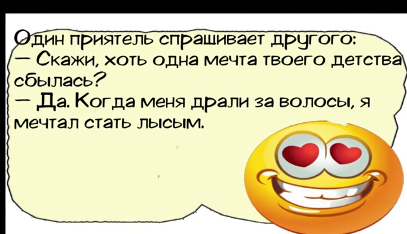 кдин приятель спрашивает другого Скажи хоть одна мечта твоего детств сбылась Да Когда меня драли за волосы я мечтал стать лысым