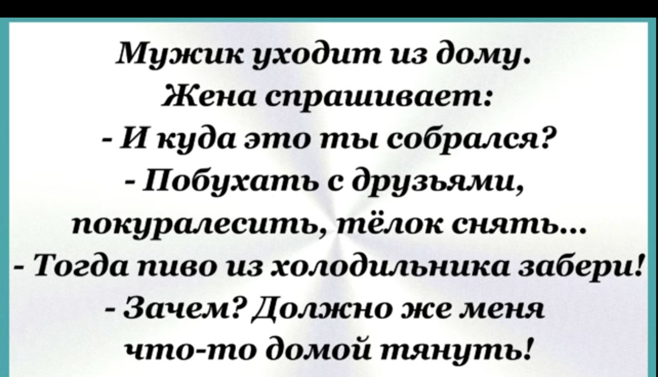 Мужик уходит из дому Жена спрашивает И куда это ты собрался Побухать с друзьями покуралесить тёлок снять Тогда пиво из холодильника забери Зачем Должно же меня что то домой тянуть