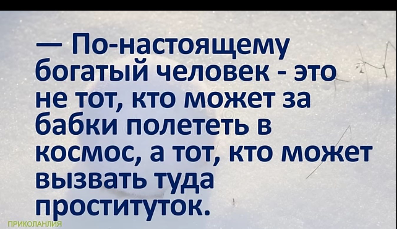 По настоящему богатый человек это не тот кто может за бабки полететь в космос а тот кто может вызвать туда проституток