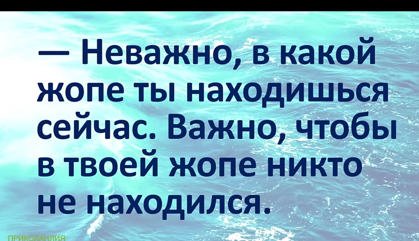 Неважно в какой жопе ты находишься сейчас Важно чтобы в твоей жопе никто не находился