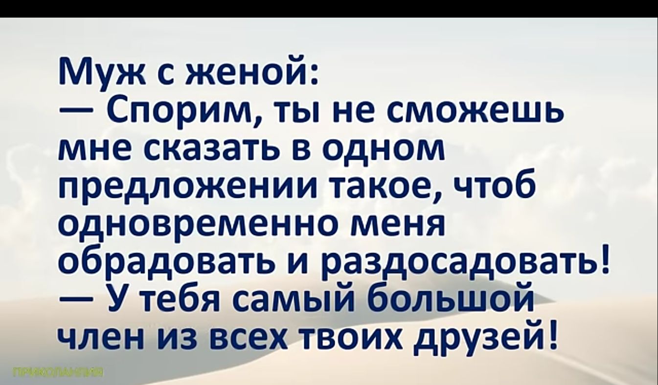 Муж с женой Спорим ты не сможешь мне сказать в одном предложении такое чтоб одновременно меня обрадовать и раздосадовать У тебя самый большой член из всех твоих друзей