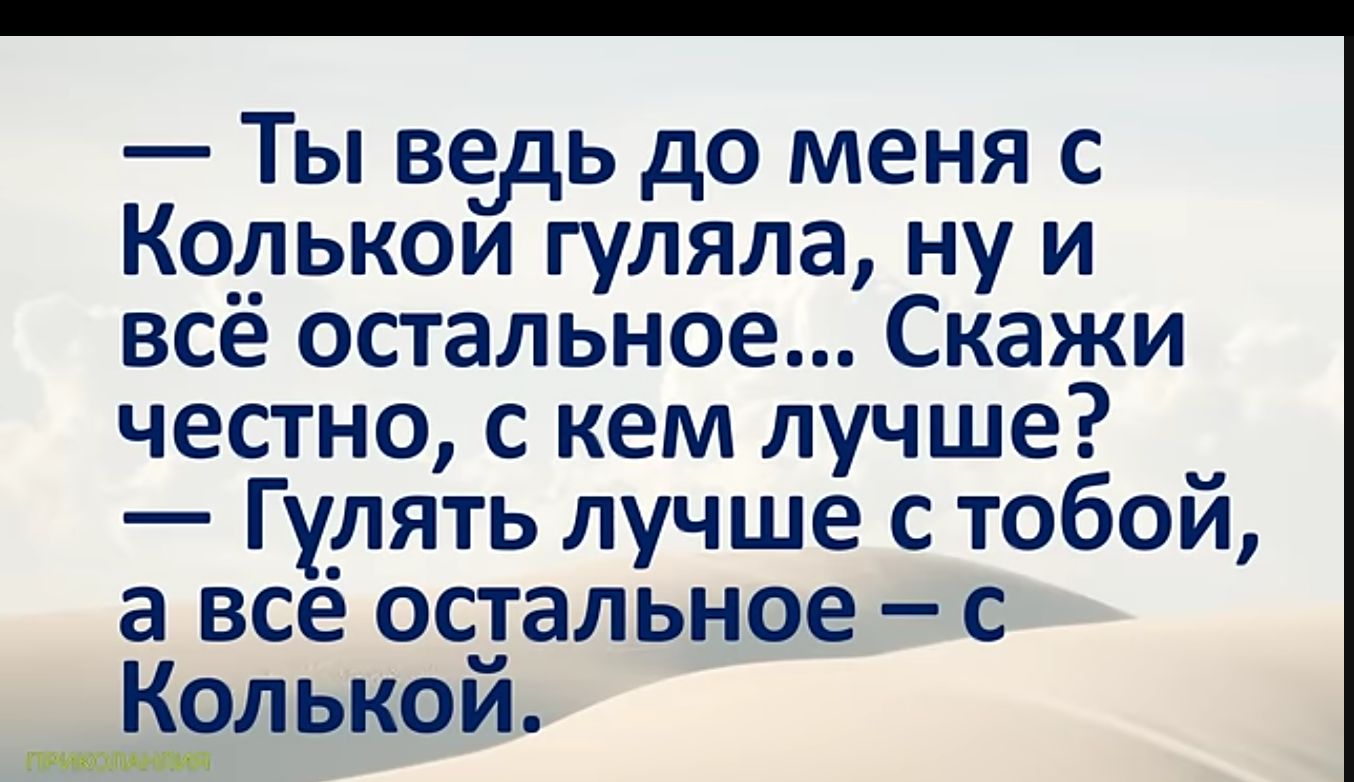 Ты ведь до меня с Колькой гуляла ну и всё остальное Скажи честно с кем лучше _ Гулять лучше с тобой а всё остальное Колькой