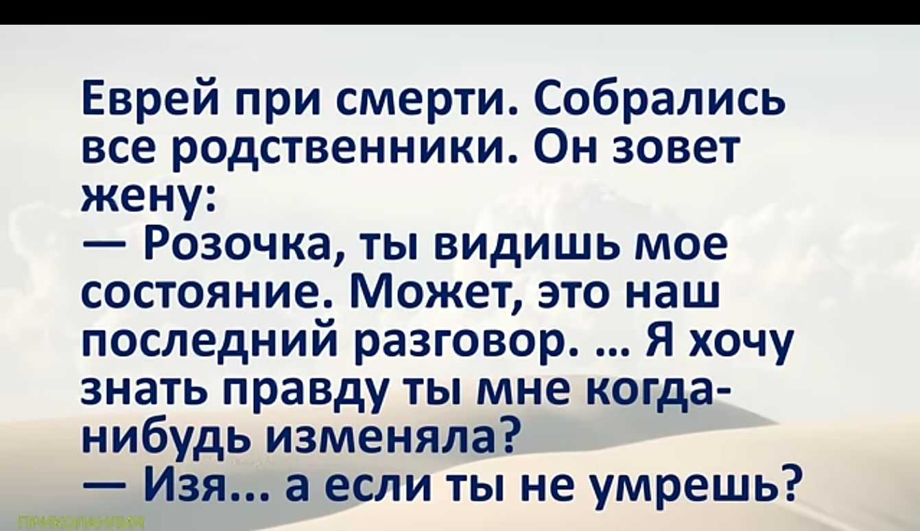 Еврей при смерти Собрались все родственники Он зовет жену Розочка ты видишь мое состояние Может это наш последний разговор Я хочу знать правду ты мне когда нибудь изменяла Изя а если ты не умрешь оннн