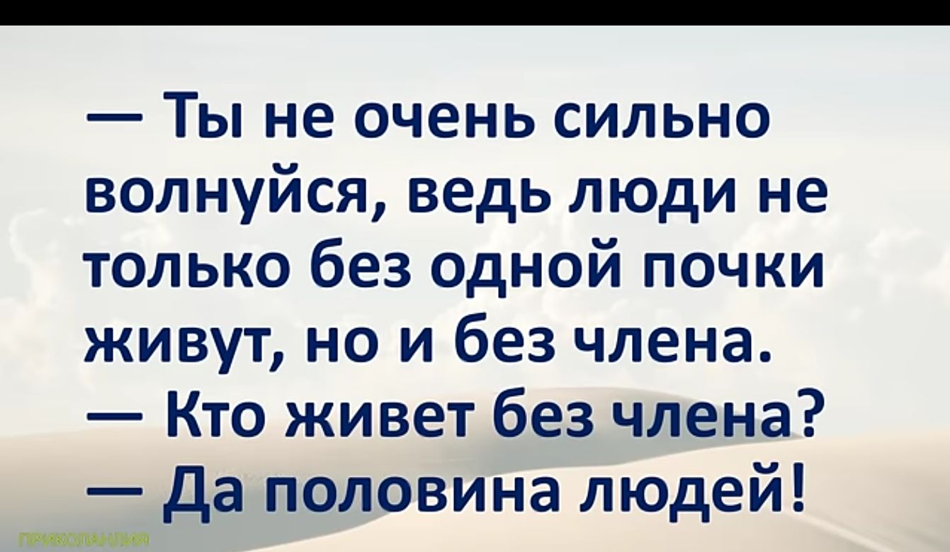 Ты не очень сильно волнуйся ведь люди не только без одной почки живут но и без члена Кто живет без члена Да половина людей