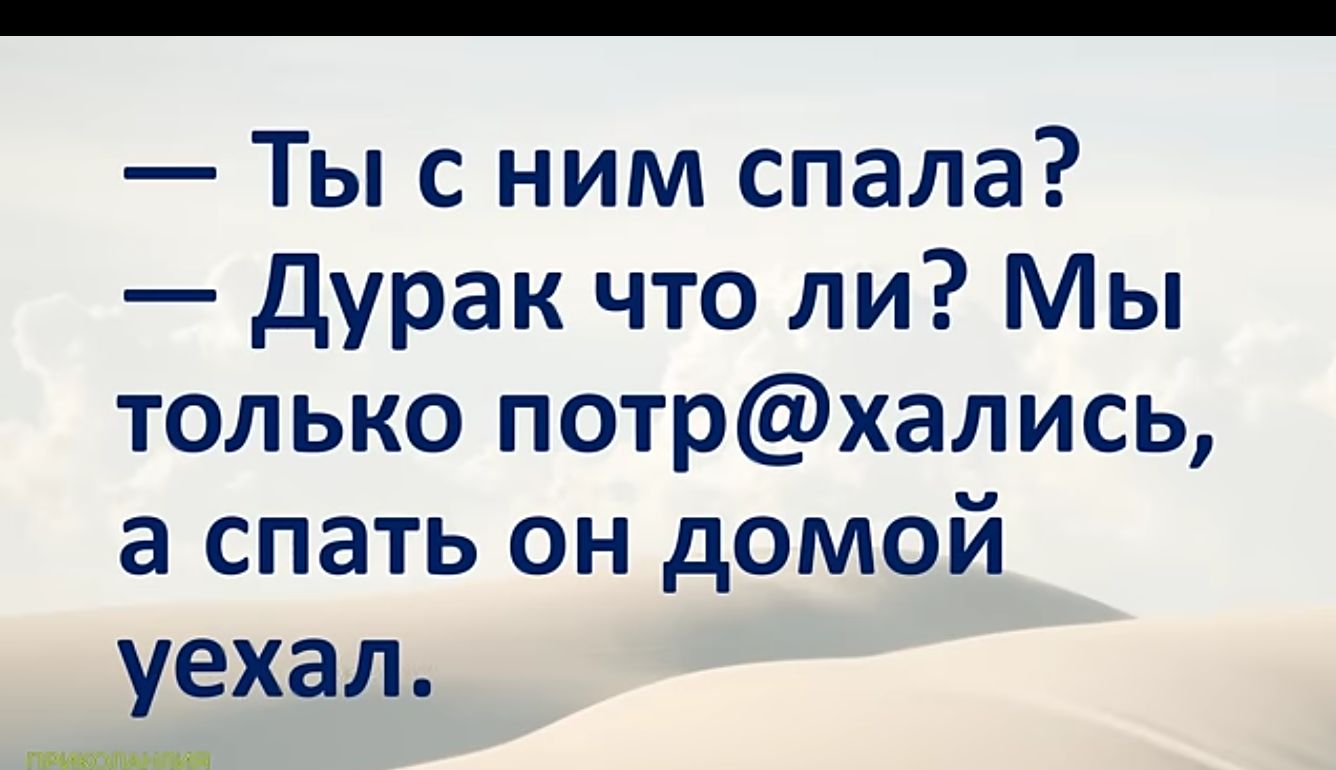 Ты с ним спала Дурак что ли Мы только потрхались а спать он домой уехал