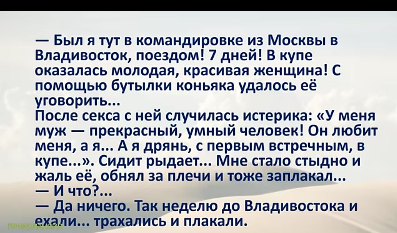 Был я тут в командировке из Москвы в Владивосток поездом 7 дней В купе оказалась молодая красивая женщина С помощью бутылки коньяка удалось её уговорить После секса с ней случилась истерика У меня муж прекрасный умный человек Он любит меня а я А я дрянь с первым встречным в купе Сидит рыдает Мне стало стыдно и жаль её обнял за плечи и тоже заплакал