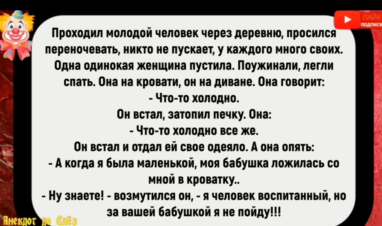 Проходил молодой человек через деревню просился переночевать никто не пускает у каждого много своих Одна одинокая женщина пустила Поужинали легли спать Она на кровати он на диване Она говорит Что то ХоЛОДНО Он встал затопил печку Она Что то холодно все же Он встал и отдал ей свое одеяло А она опять Акогда я была маленькой моя бабушка ложилась со мн