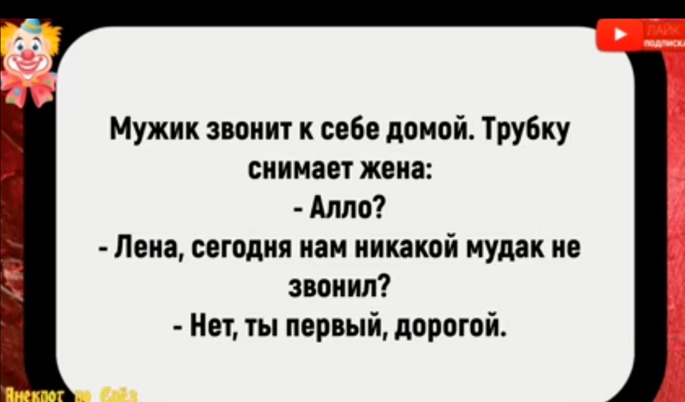 Мужик звонит к себе домой Трубку снимает жена Алло Лена сегодня нам никакой мудак не звонил Нет ты первый дорогой