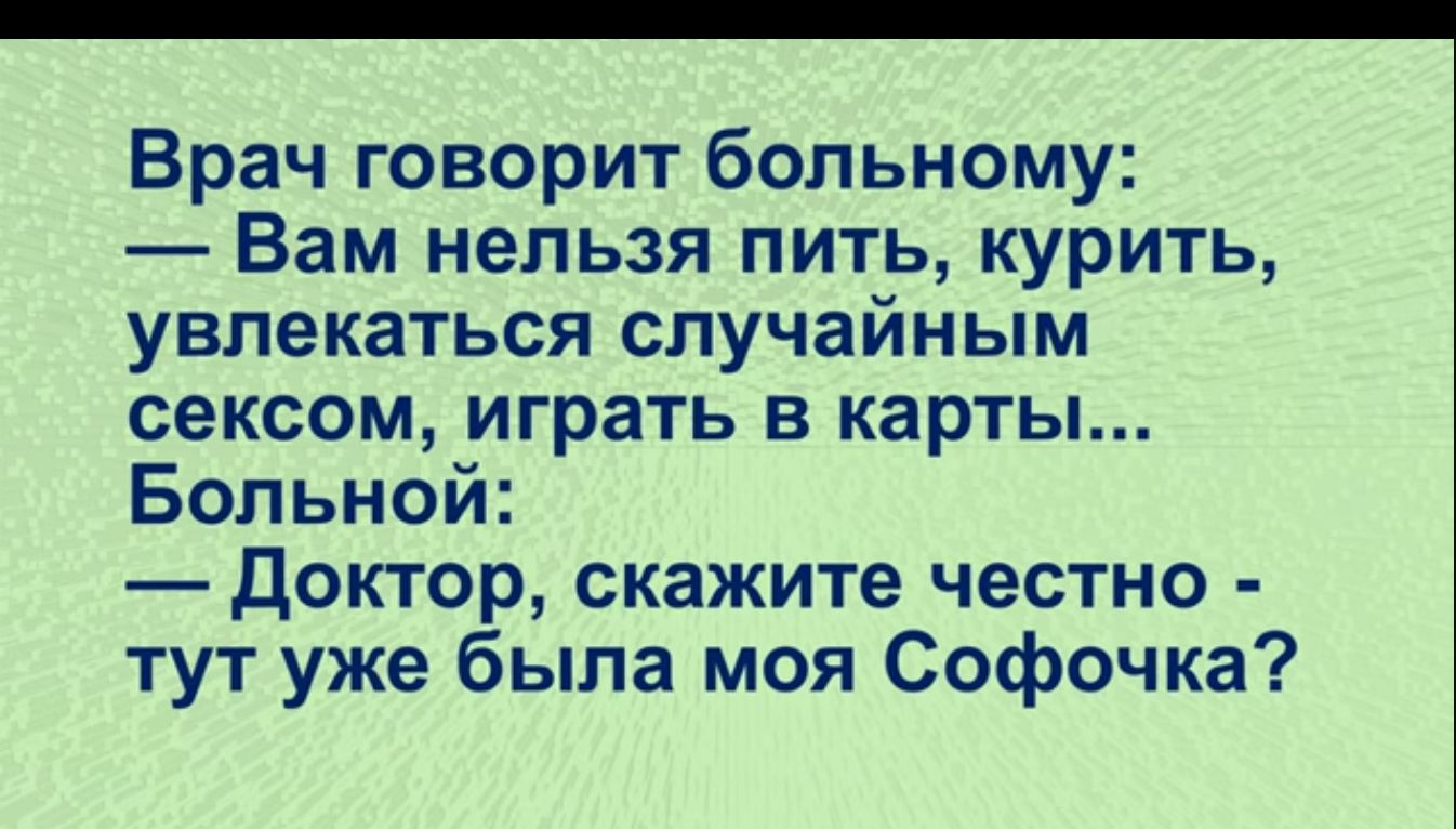 Врач говорит больному Вам нельзя пить курить увлекаться случайным сексом играть в карты Больной Доктор скажите честно тут уже была моя Софочка