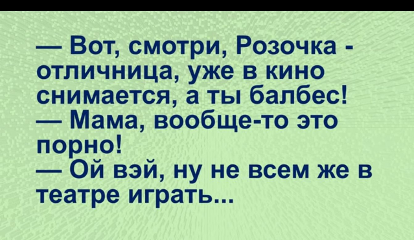 Вот смотри Розочка отличница уже в кино снимается а ты балбес Мама вообще то это порно Ой вэй ну не всем же в театре играть