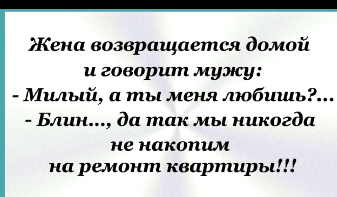 Жена возвращается домой и говорит мужу Милый а ты меня любишь Блин да так мы никогда не накопим на ремонт квартиры