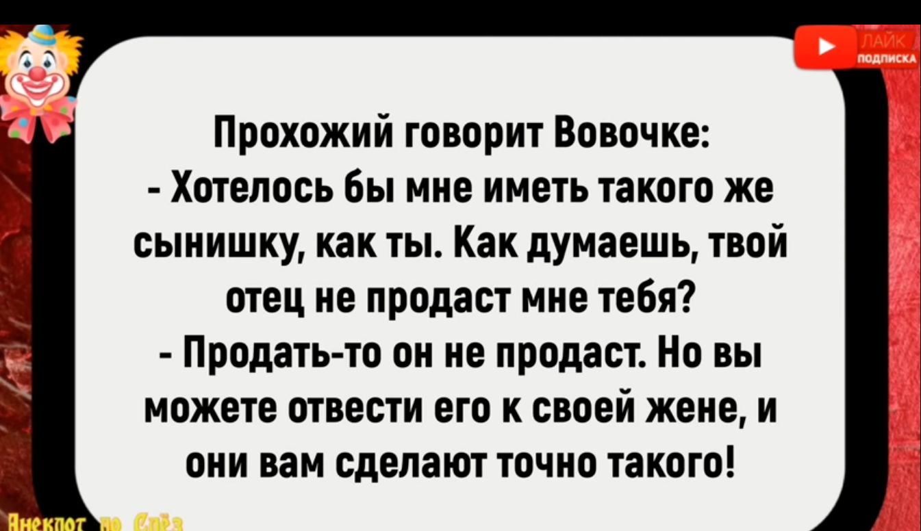 ы7 Прохожий говорит Вовочке Хотелось бы мне иметь такого же сынишку как ты Как думаешь твой отец не продаст мне тебя Продать то он не продаст Но вы можете отвести его к своей жене и они вам сделают точно такого