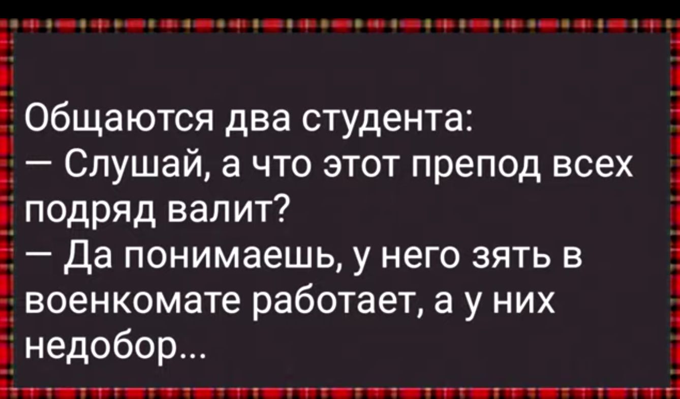 Общаются два студента Слушай а что этот препод всех подряд валит Да понимаешь у него зять в военкомате работает а у них Ё недобор Раиесаон ВВ У В о ОН ЛРОЧЕНОО ВОЬ 1Н рчаю у о уеа у сах рча р унщо Ы