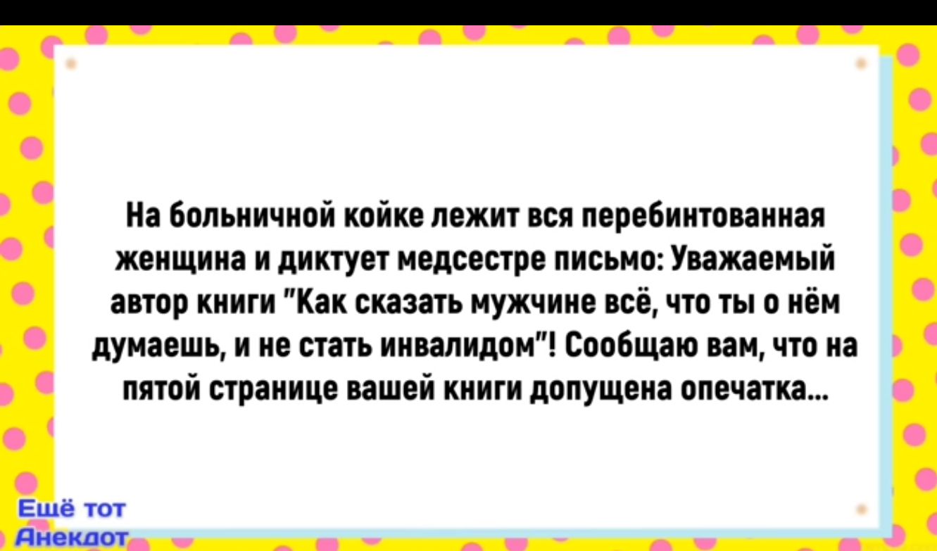 На больничной койке лежит вся перебинтованная женщина и диктует медсестре письмо Уважаемый автор книги Как сказать мужчине всё что ты о нём думаешь и не стать инвалидом Сообщаю вам что на пятой странице вашей книги допущена опечатка Емшё тот Яйекаот _