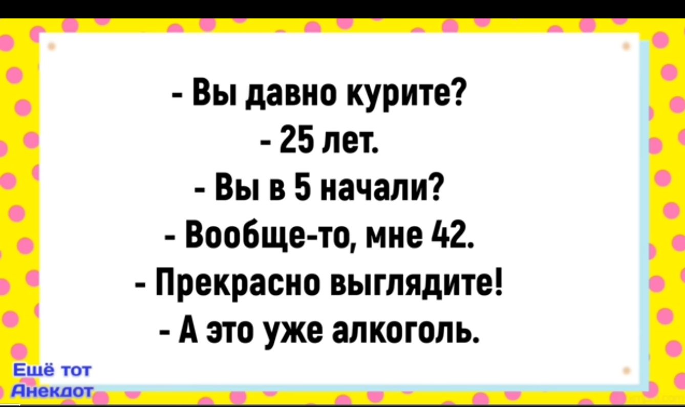 Вы давно курите 25 лет Вы в 5 начали Вообще то мне 42 Прекрасно выглядите А это уже алкоголь Ешё тот Анекаот на н НОИ н