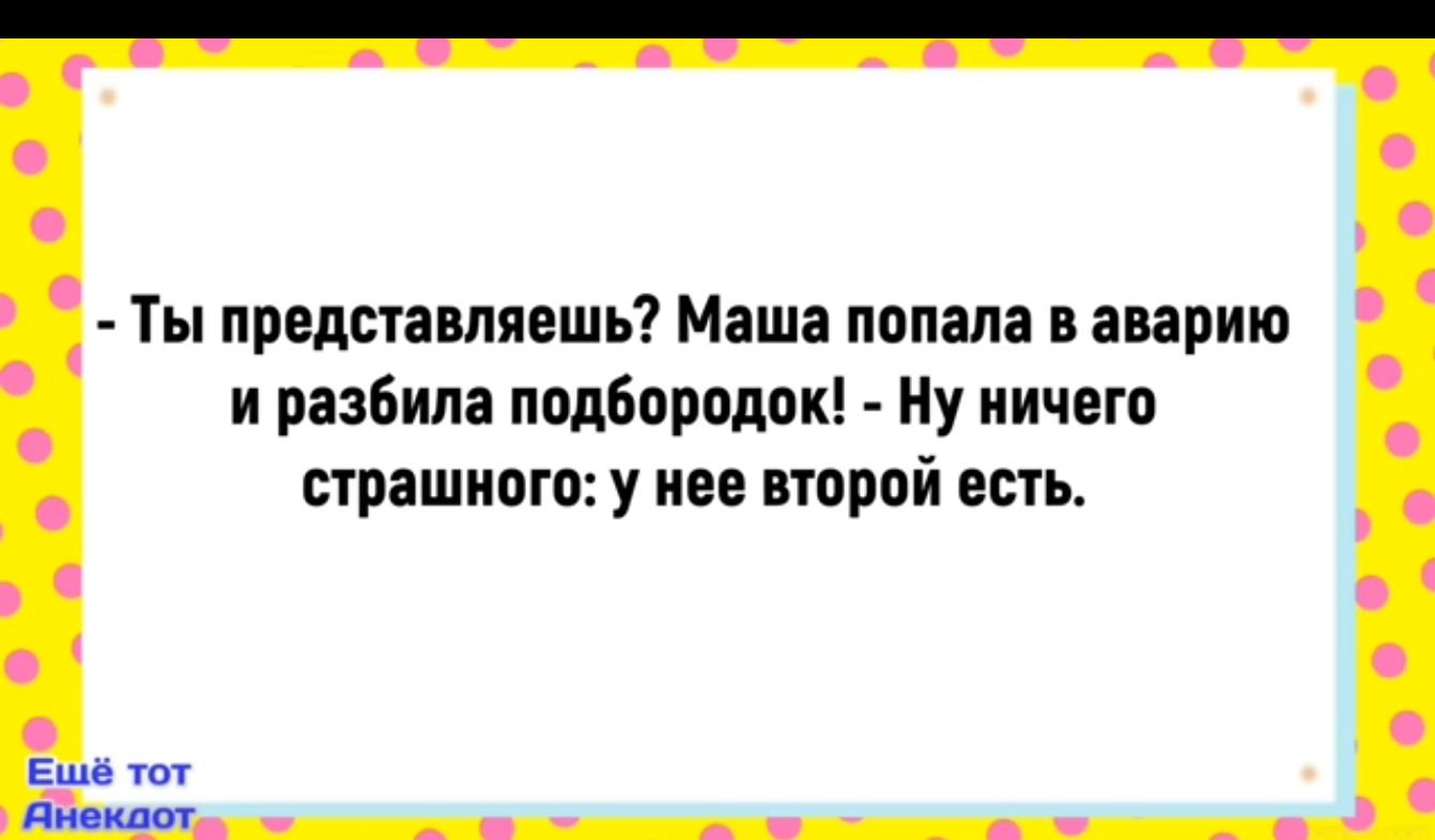 Ты представляешь Маша попала в аварию и разбила подбородок Ну ничего страшного у нее второй есть