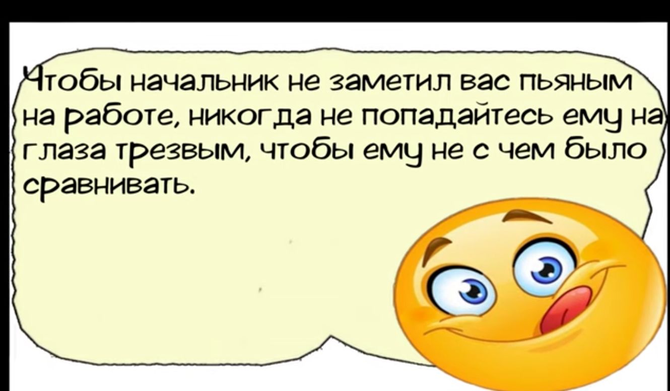 Мтобы начальник не заметил вас пьяным на работе никогда не попадайтесь ему на глаза трезвым чтобы ему не с чем было сравнивать