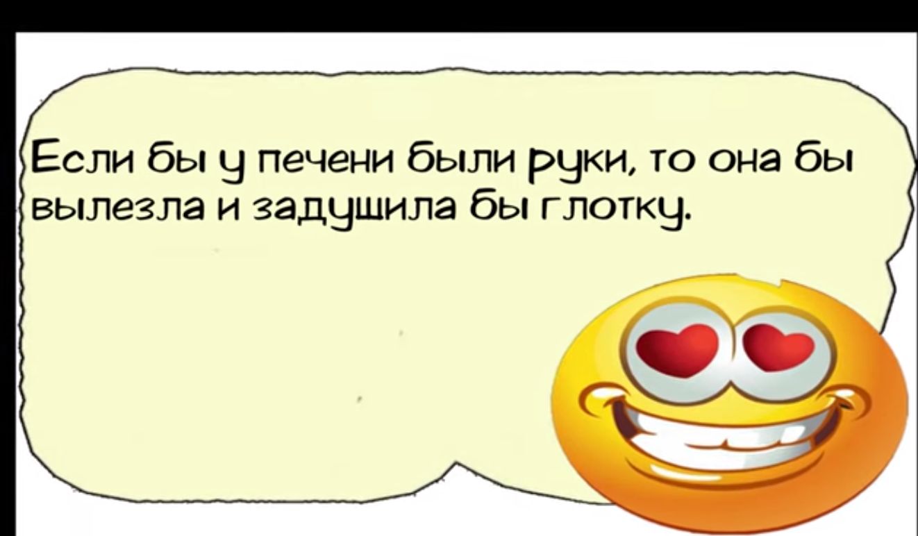 Если бы у печени были руки то она бы вылезла и задушила бы глотку