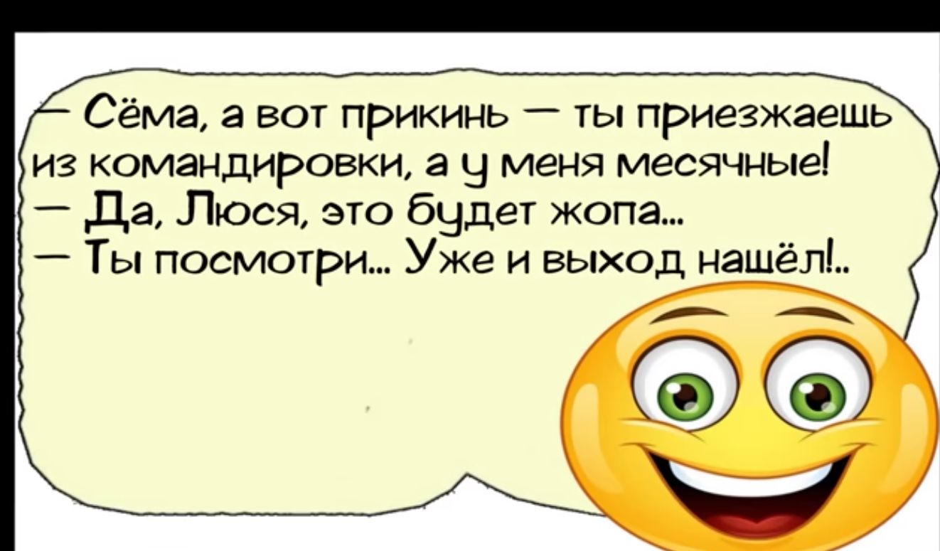 Сёма а вот прикинь ты приезжаешь из командировки а у меня месячные Да Люся это будет жопа Ты посмотри Уже и выход нашёл