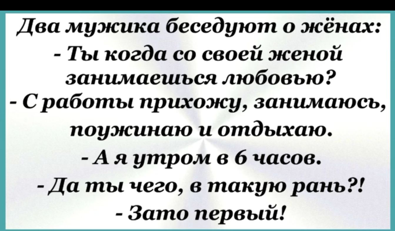 Два мужика беседуют о жёнах Ты когда со своей женой занимаешься любовью Сработы прихожу занимаюсь поужинаю и отдыхаю Ая утром в 6 часов Да ты чего в такую рань Зато первый