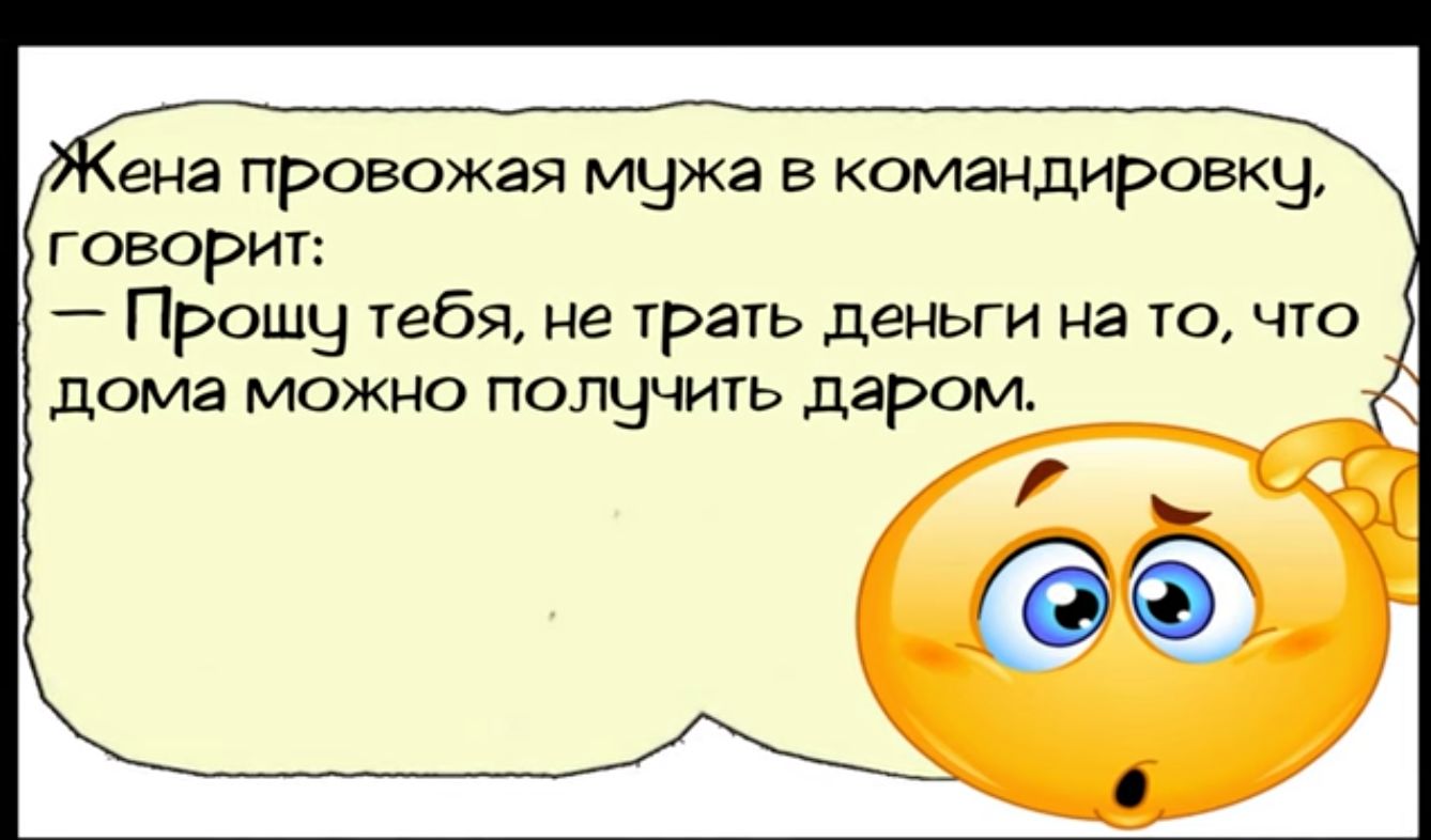 ена провожая мужа в командировкч говорит Прошу тебя не трать деньги на то что дома можно получить даром и ьд_